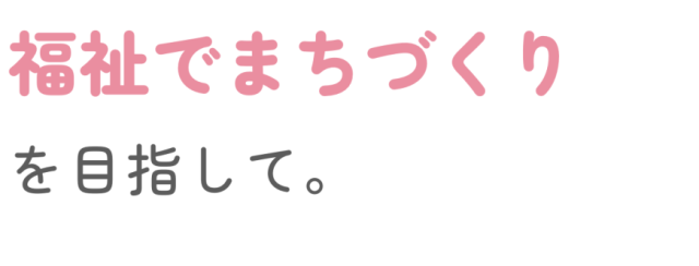 福祉でまちづくりを目指して